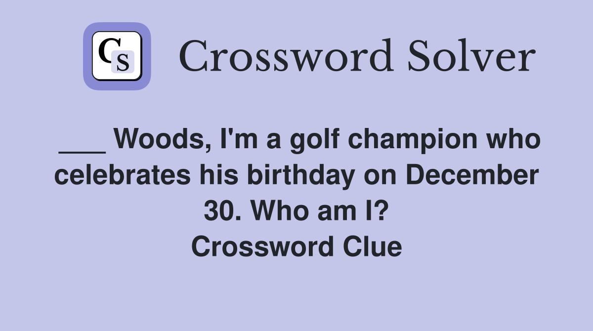 ___ Woods, I'm a golf champion who celebrates his birthday on December 30. Who am I? Crossword Clue