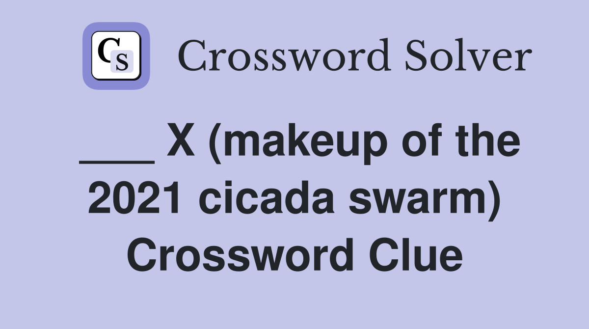 ___ X (makeup of the 2021 cicada swarm) Crossword Clue