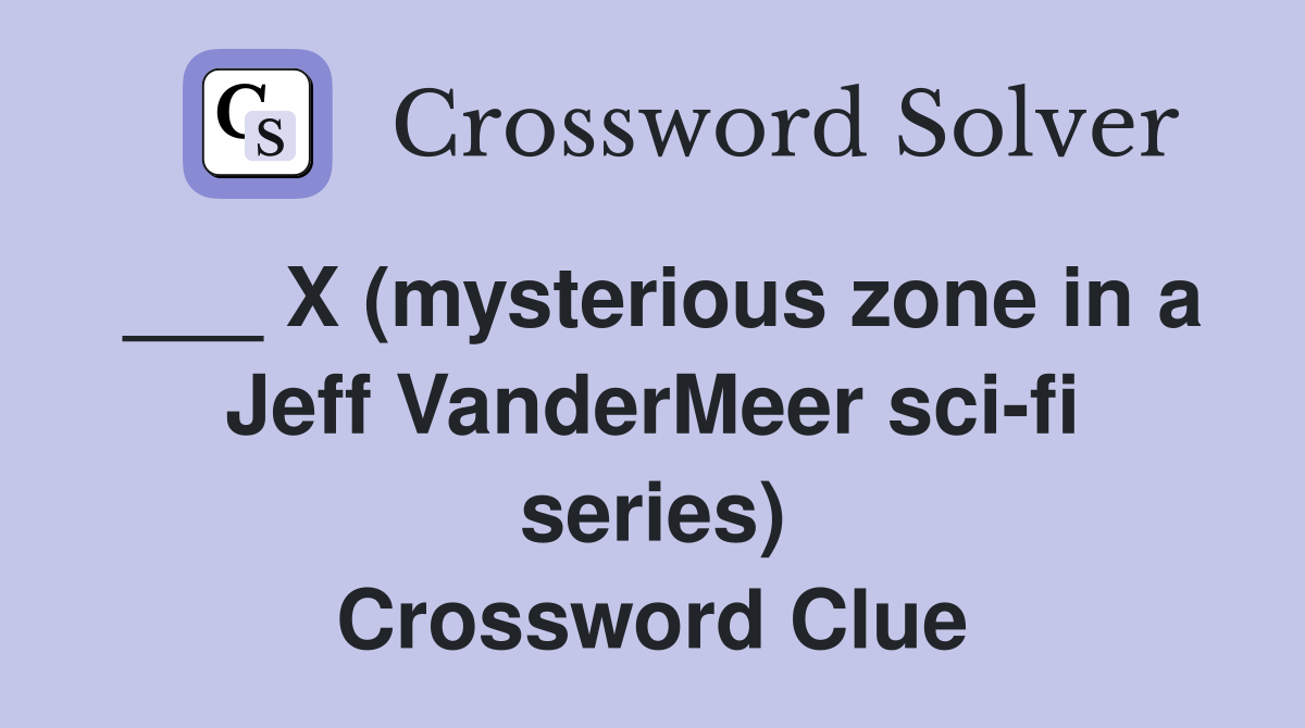 ___ X (mysterious zone in a Jeff VanderMeer sci-fi series) Crossword Clue