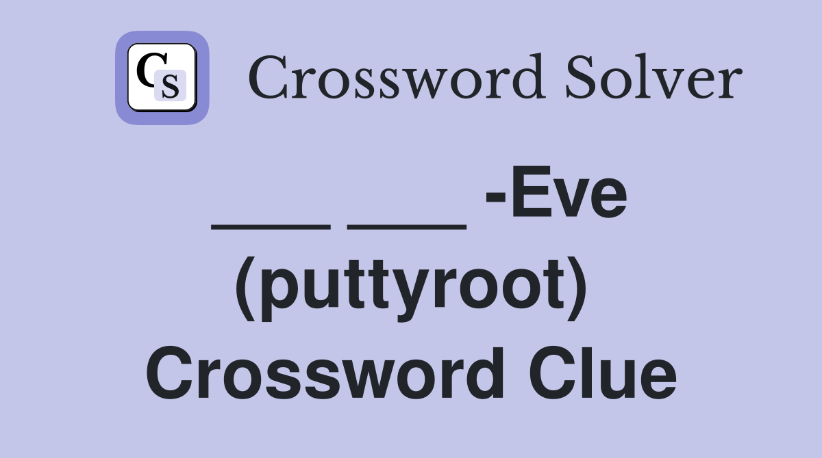 ___ ___ -Eve (puttyroot) Crossword Clue