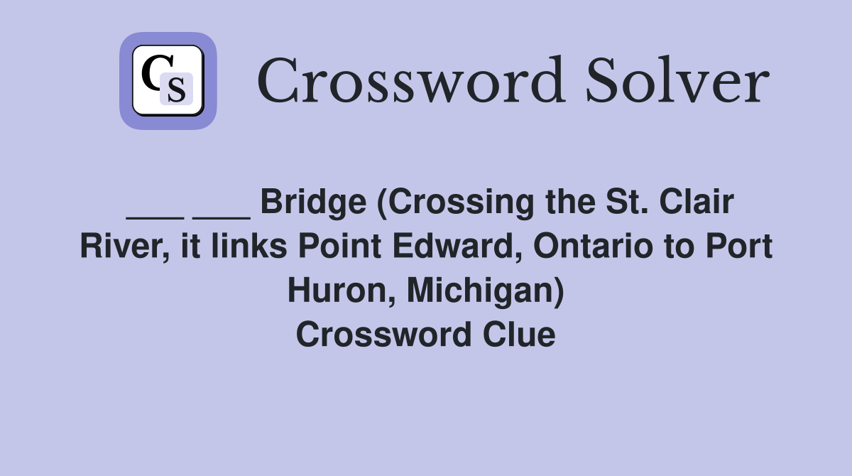 ___ ___ Bridge (Crossing the St. Clair River, it links Point Edward, Ontario to Port Huron, Michigan) Crossword Clue