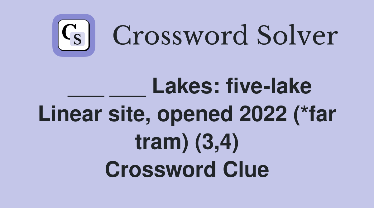 ___ ___ Lakes: five-lake Linear site, opened 2022 (*far tram) (3,4) Crossword Clue