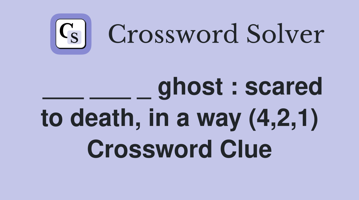 ___ ___ _ ghost : scared to death, in a way (4,2,1) Crossword Clue