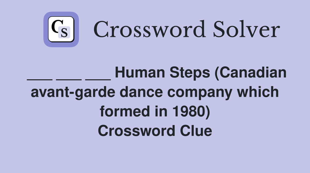 ___ ___ ___ Human Steps (Canadian avant-garde dance company which formed in 1980) Crossword Clue