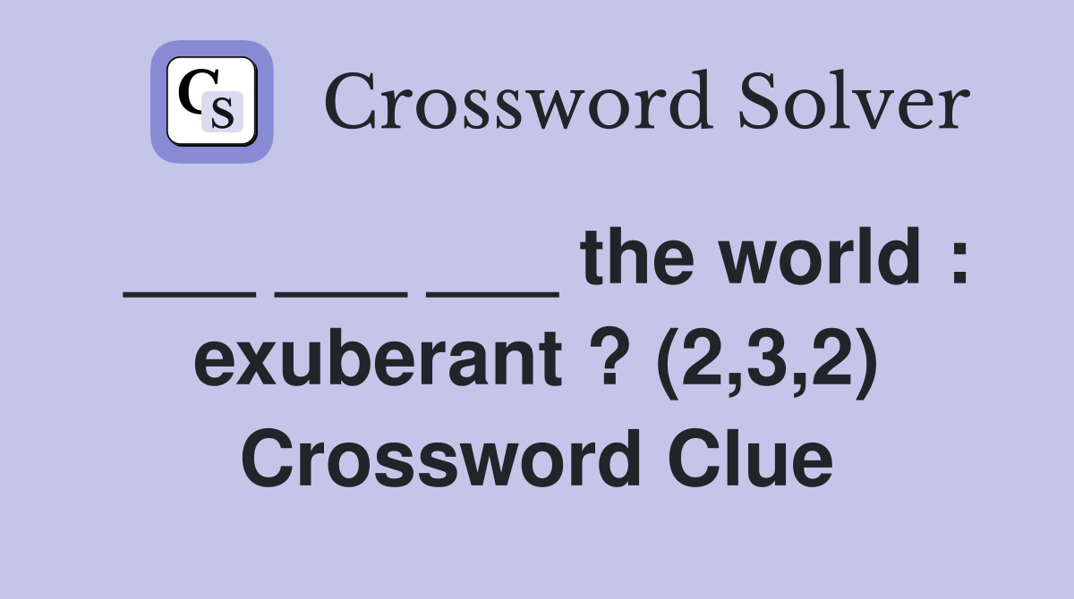 ___ ___ ___ the world : exuberant ? (2,3,2) Crossword Clue
