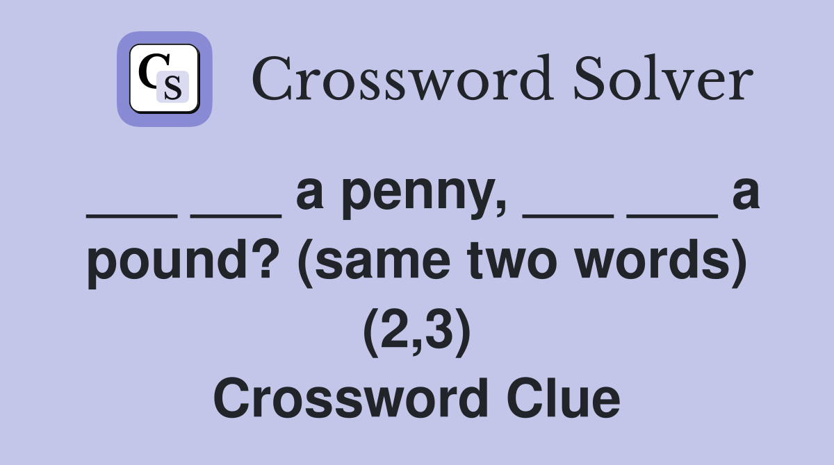 ___ ___ a penny, ___ ___ a pound? (same two words) (2,3) Crossword Clue