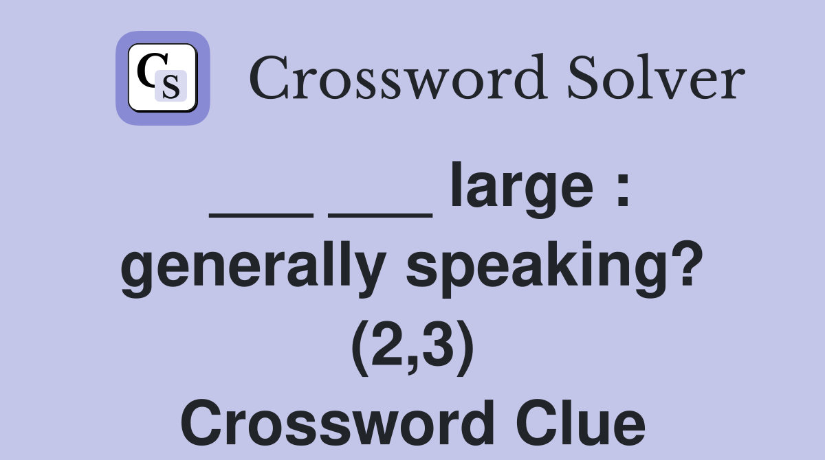 ___ ___ large : generally speaking? (2,3) Crossword Clue