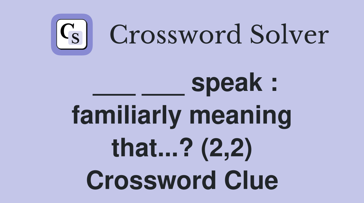 ___ ___ speak : familiarly meaning that...? (2,2) Crossword Clue