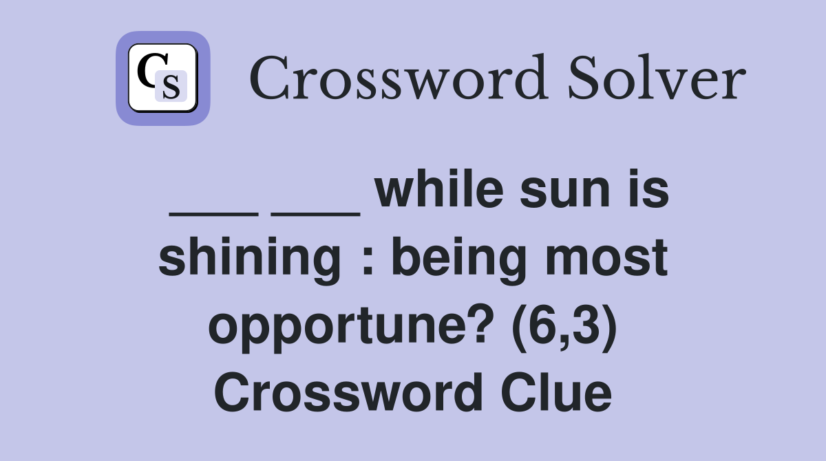 ___ ___ while sun is shining : being most opportune? (6,3) Crossword Clue