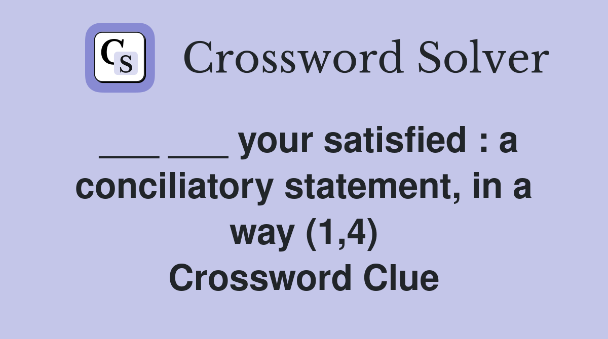 ___ ___ your satisfied : a conciliatory statement, in a way (1,4) Crossword Clue