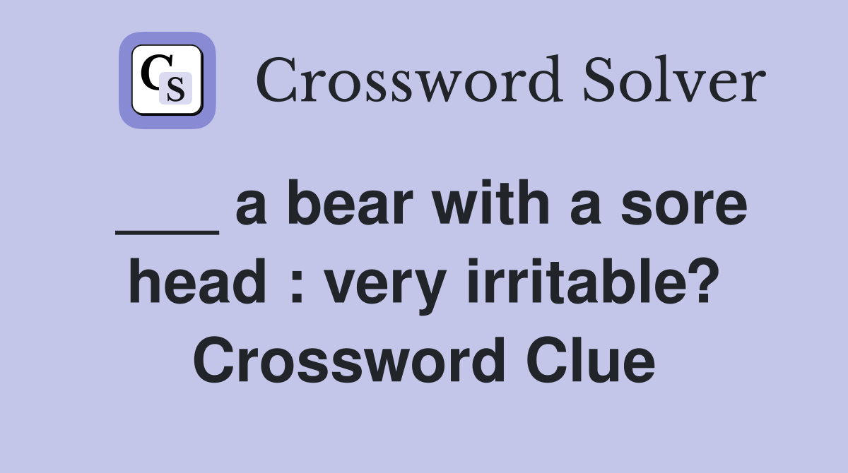 ___ a bear with a sore head : very irritable? Crossword Clue