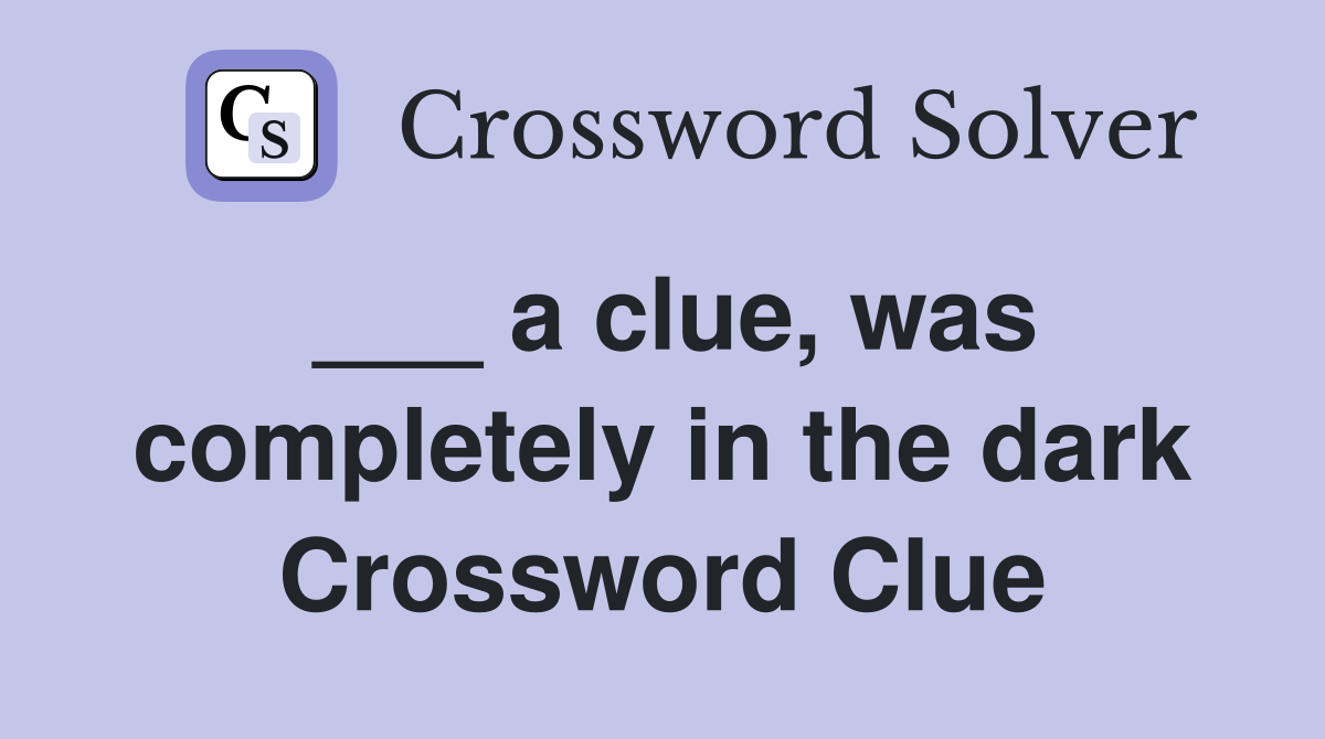 ___ a clue, was completely in the dark Crossword Clue