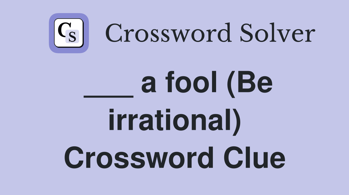 ___ a fool (Be irrational) Crossword Clue