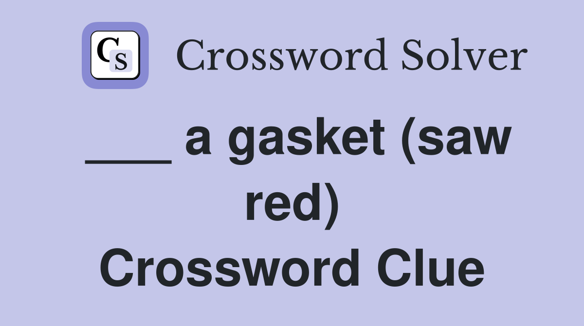 ___ a gasket (saw red) Crossword Clue