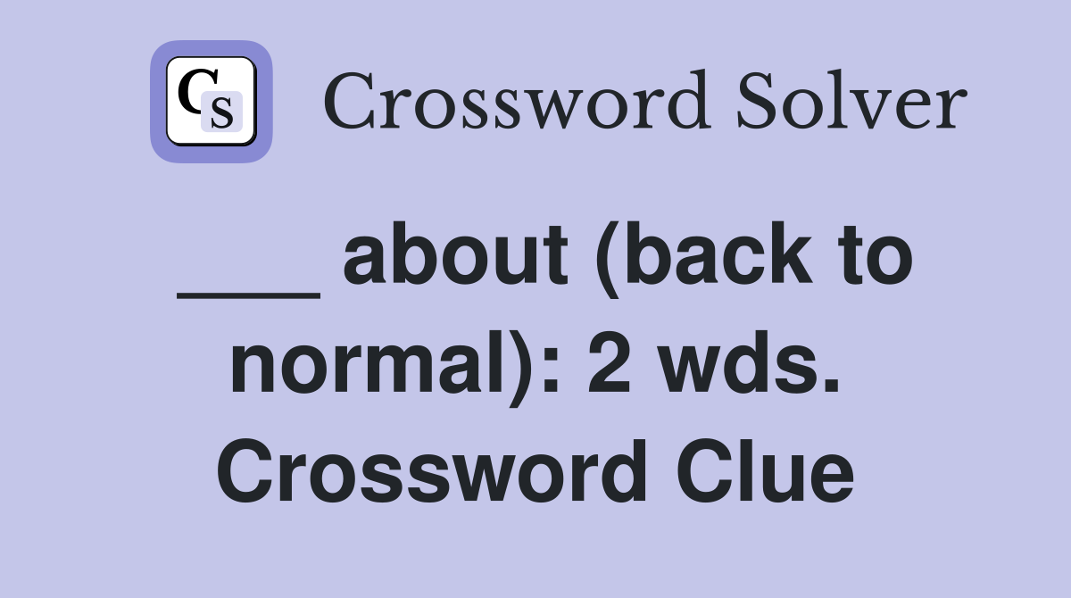 ___ about (back to normal): 2 wds. Crossword Clue