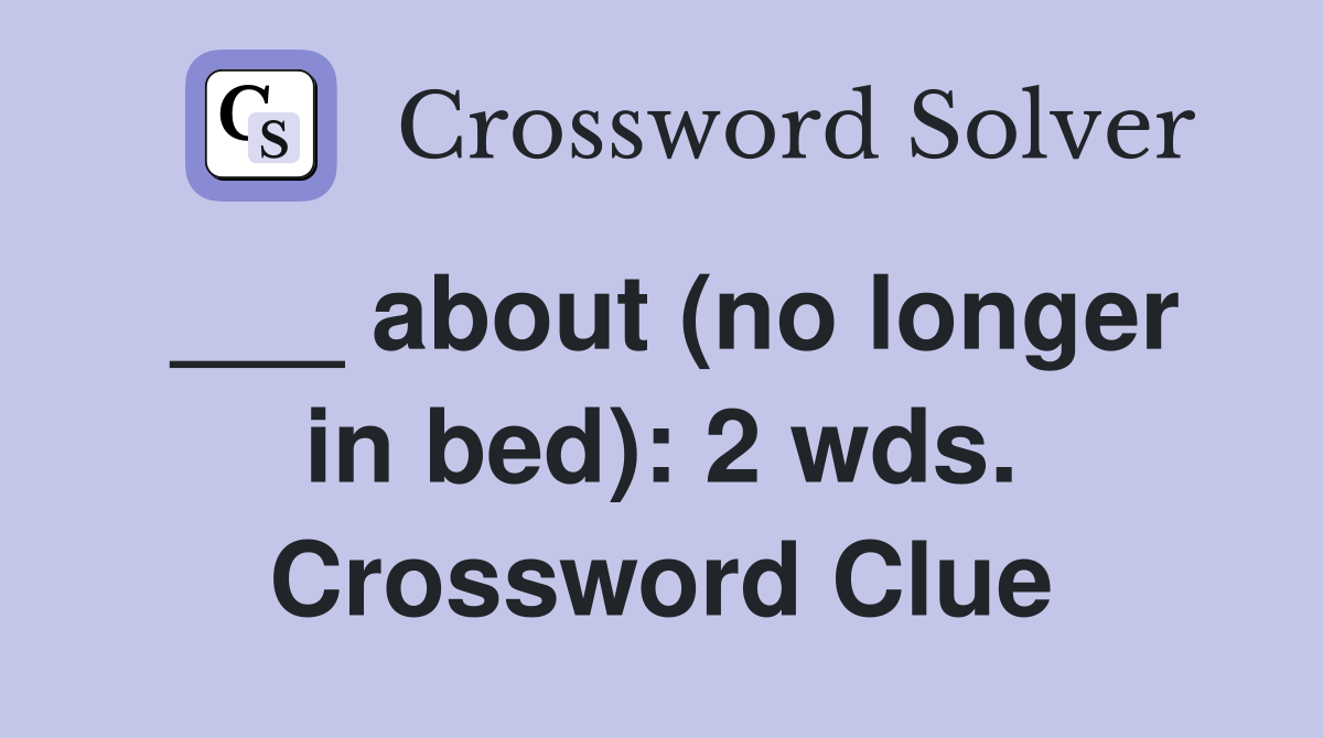 ___ about (no longer in bed): 2 wds. Crossword Clue