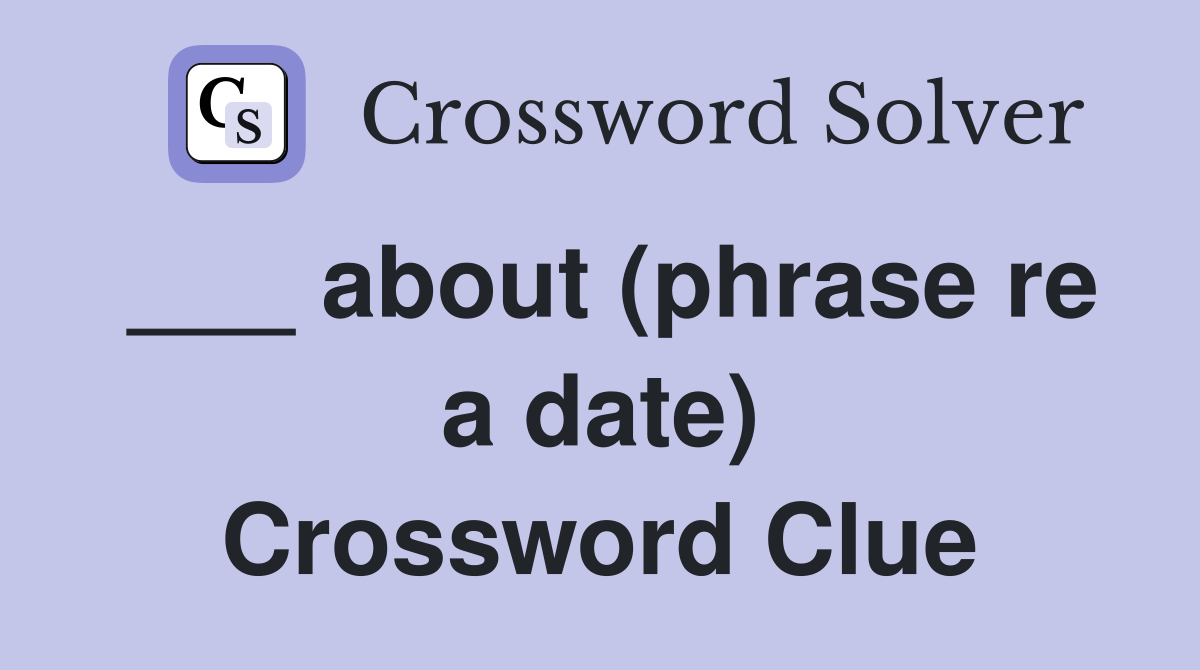 ___ about (phrase re a date) Crossword Clue