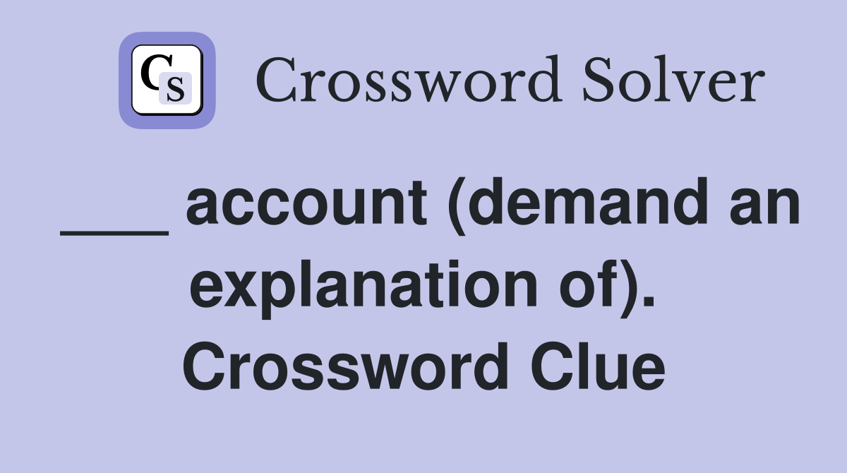 ___ account (demand an explanation of). Crossword Clue
