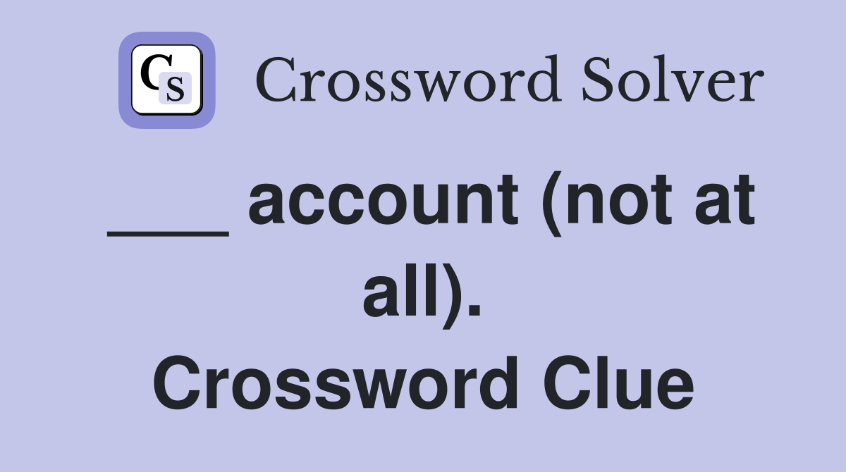 ___ account (not at all). Crossword Clue