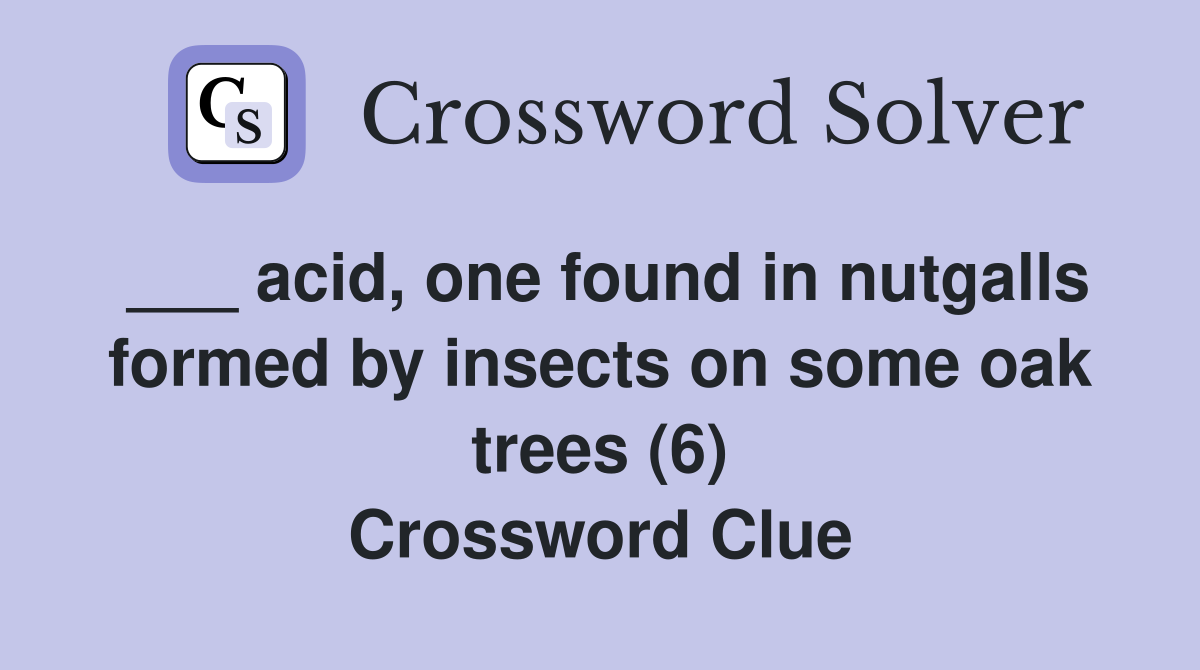 ___ acid, one found in nutgalls formed by insects on some oak trees (6) Crossword Clue