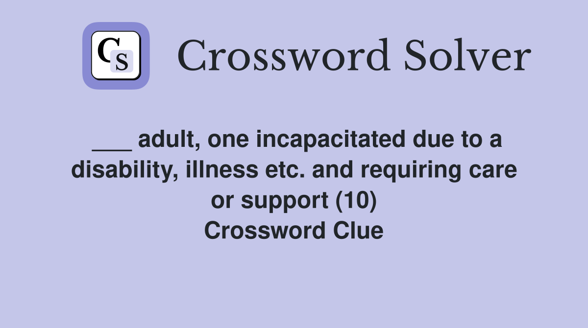 ___ adult, one incapacitated due to a disability, illness etc. and requiring care or support (10) Crossword Clue