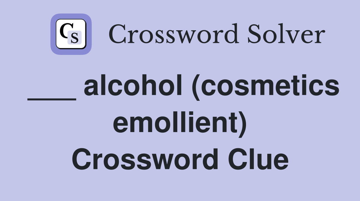 ___ alcohol (cosmetics emollient) Crossword Clue