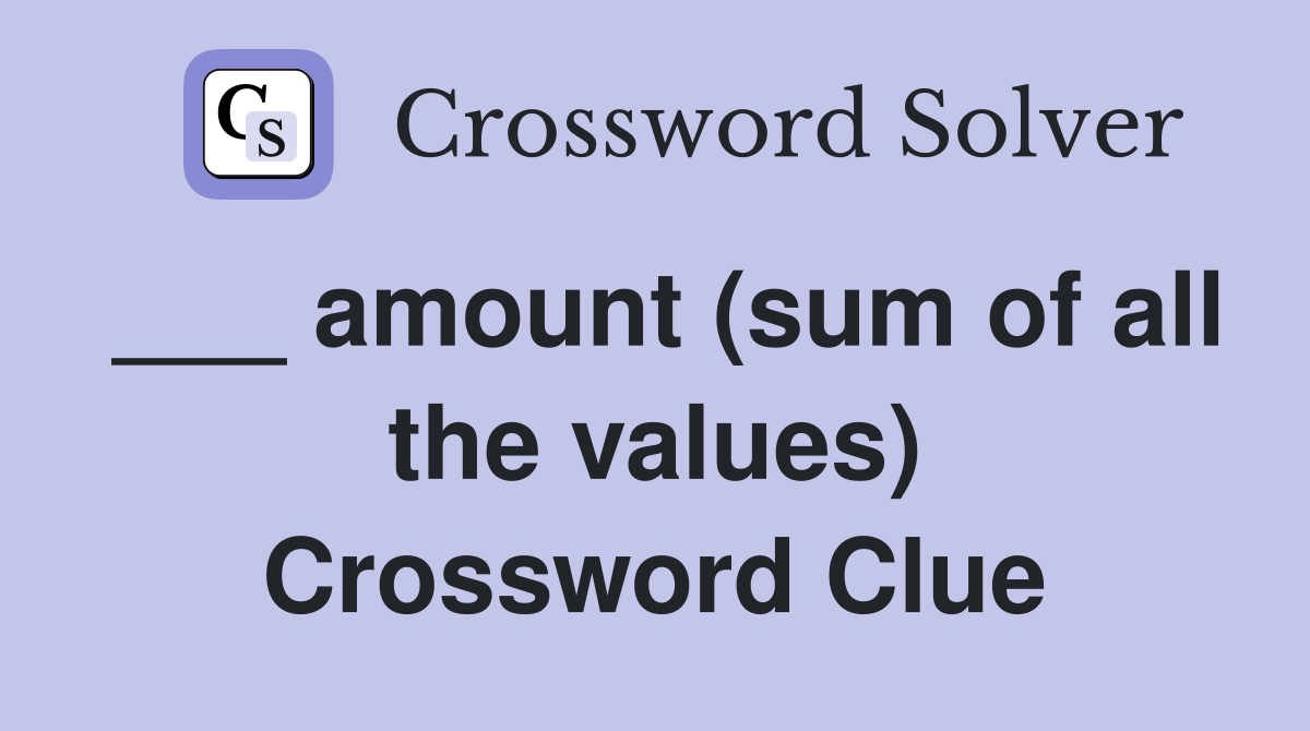 ___ amount (sum of all the values) Crossword Clue