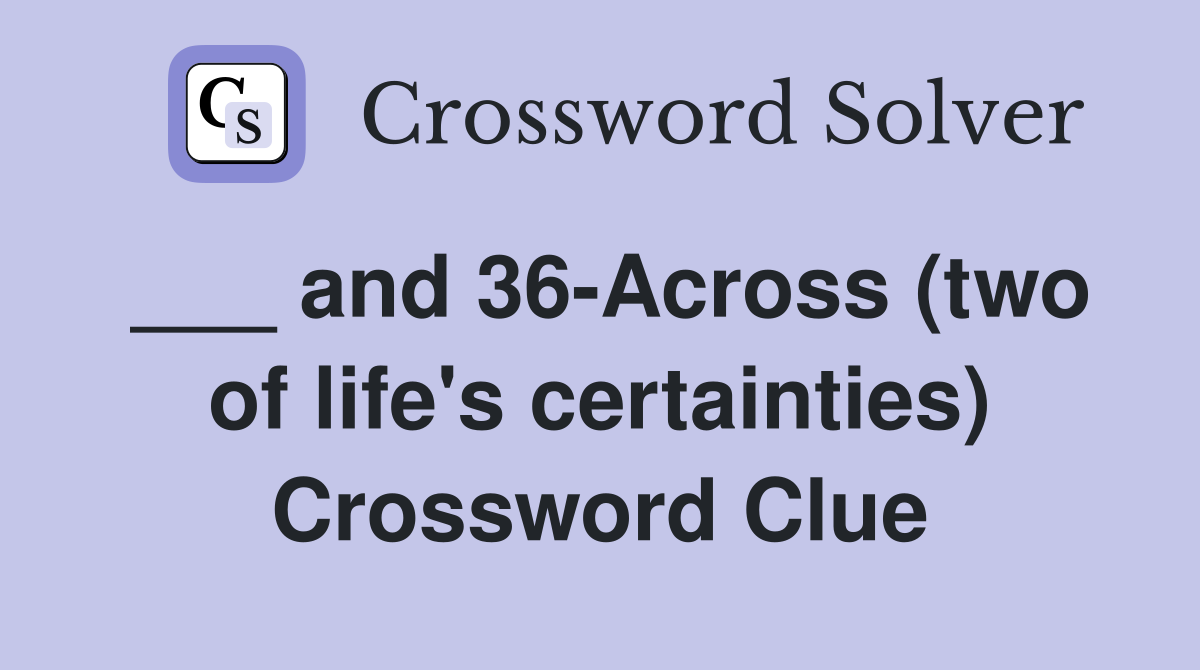 ___ and 36-Across (two of life's certainties) Crossword Clue