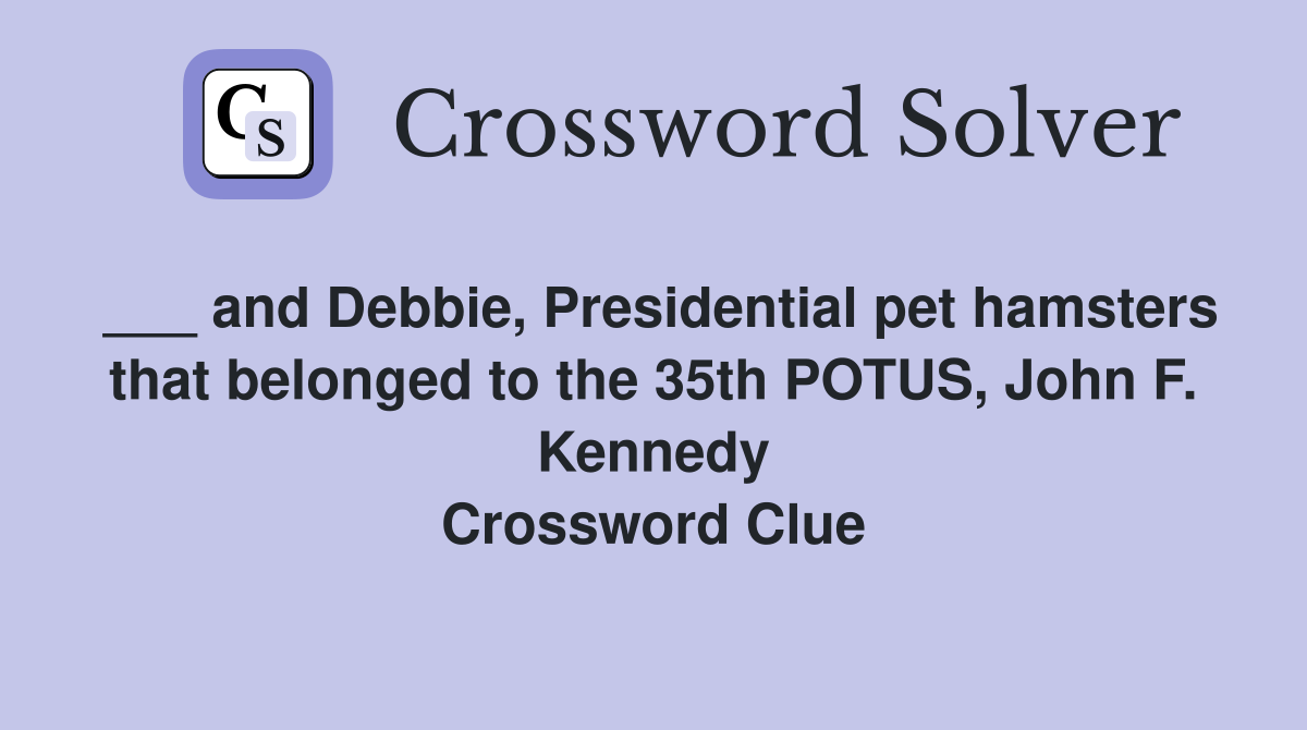 ___ and Debbie, Presidential pet hamsters that belonged to the 35th POTUS, John F. Kennedy Crossword Clue