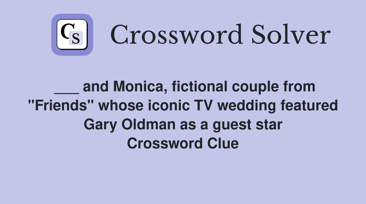 ___ and Monica, fictional couple from "Friends" whose iconic TV wedding featured Gary Oldman as a guest star Crossword Clue