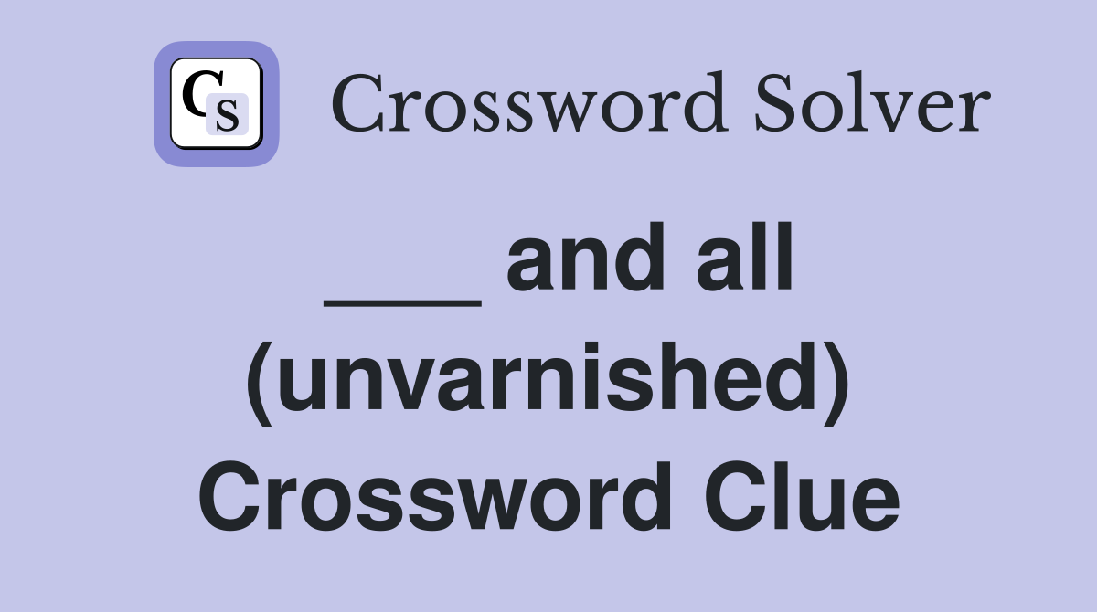 ___ and all (unvarnished) Crossword Clue