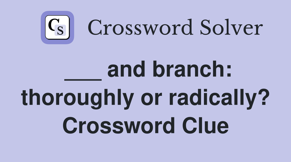 ___ and branch: thoroughly or radically? Crossword Clue