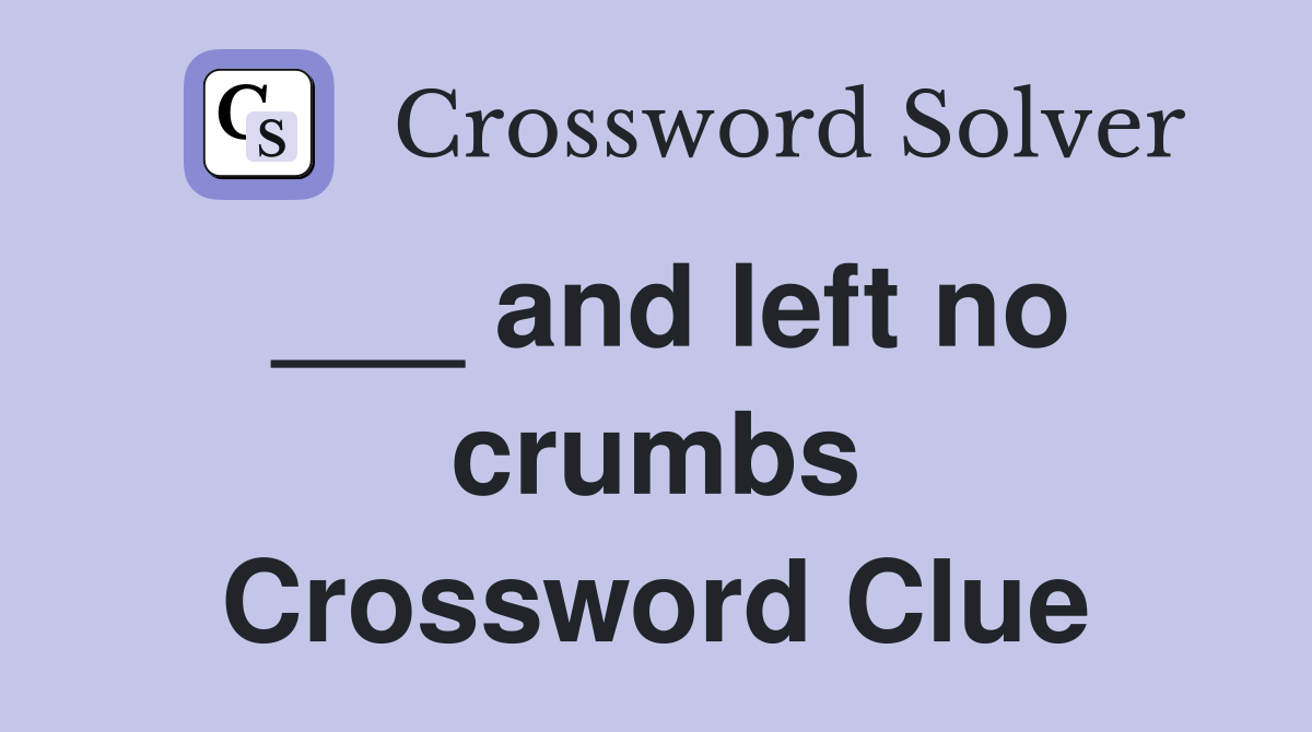 ___ and left no crumbs Crossword Clue
