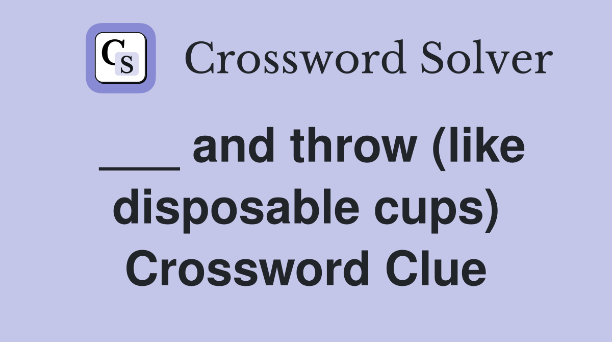 ___ and throw (like disposable cups) Crossword Clue