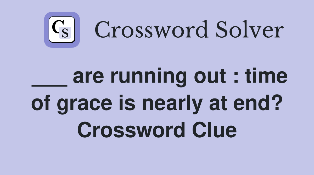 ___ are running out : time of grace is nearly at end? Crossword Clue