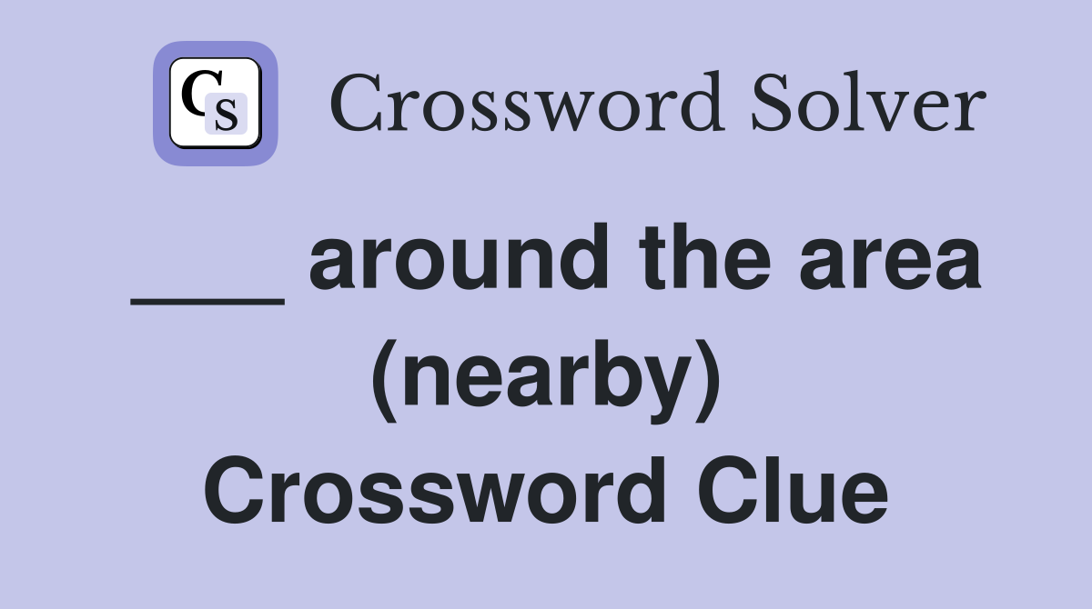 ___ around the area (nearby) Crossword Clue