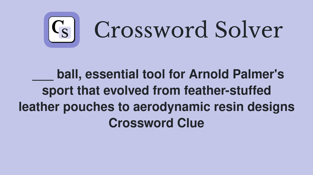___ ball, essential tool for Arnold Palmer's sport that evolved from feather-stuffed leather pouches to aerodynamic resin designs Crossword Clue