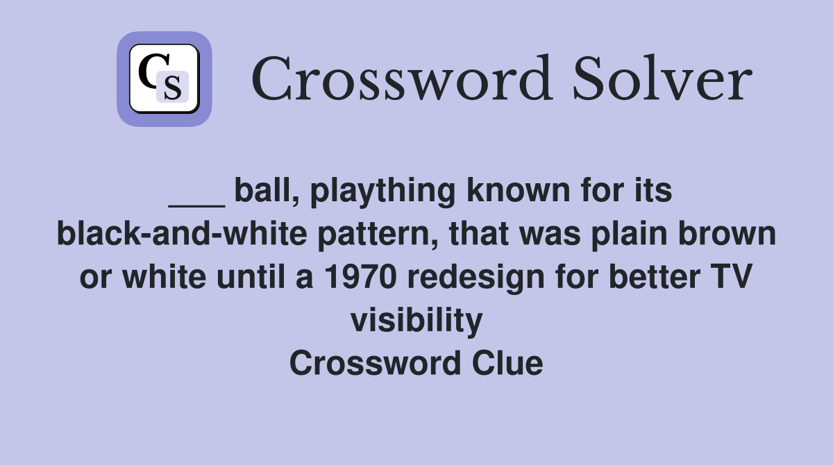 ___ ball, plaything known for its black-and-white pattern, that was plain brown or white until a 1970 redesign for better TV visibility Crossword Clue