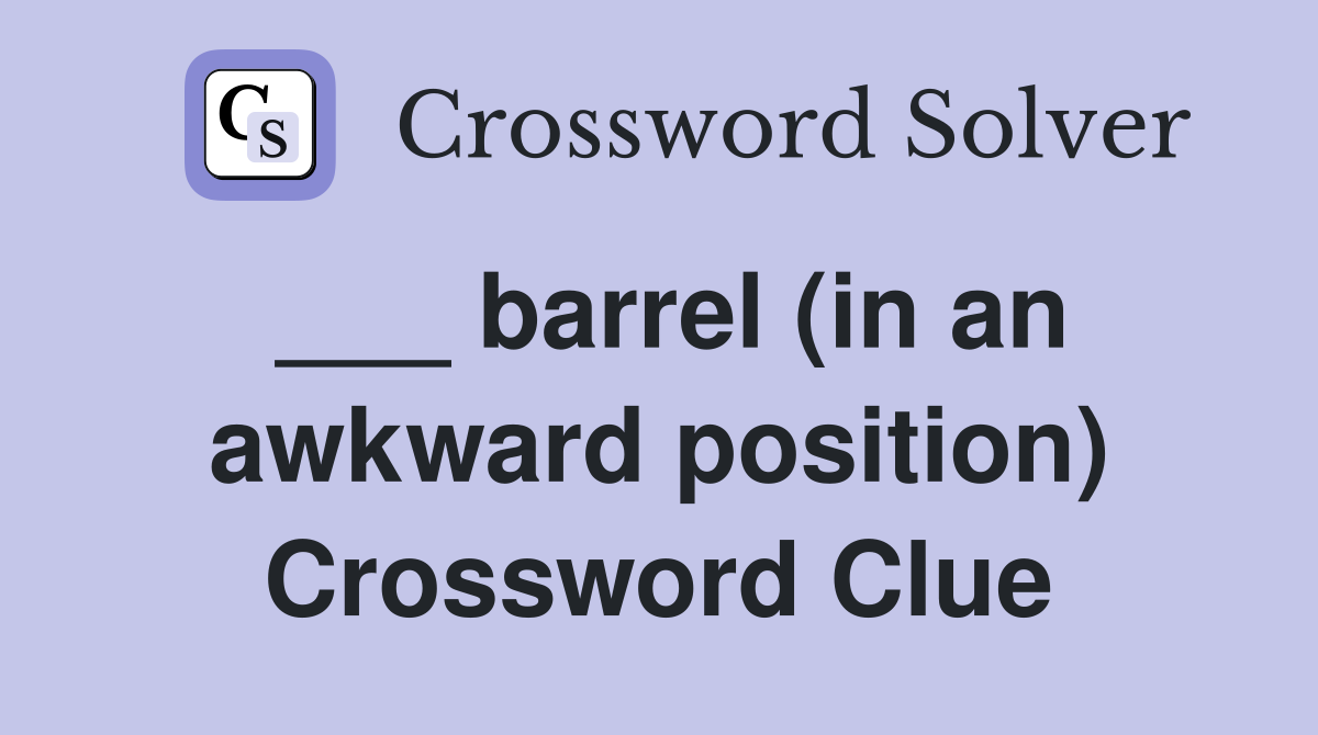 ___ barrel (in an awkward position) Crossword Clue