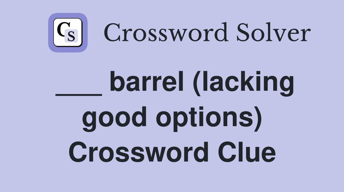 ___ barrel (lacking good options) Crossword Clue