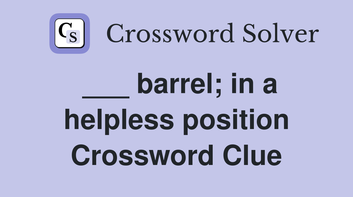 ___ barrel; in a helpless position Crossword Clue