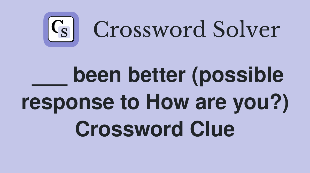 ___ been better (possible response to How are you?) Crossword Clue