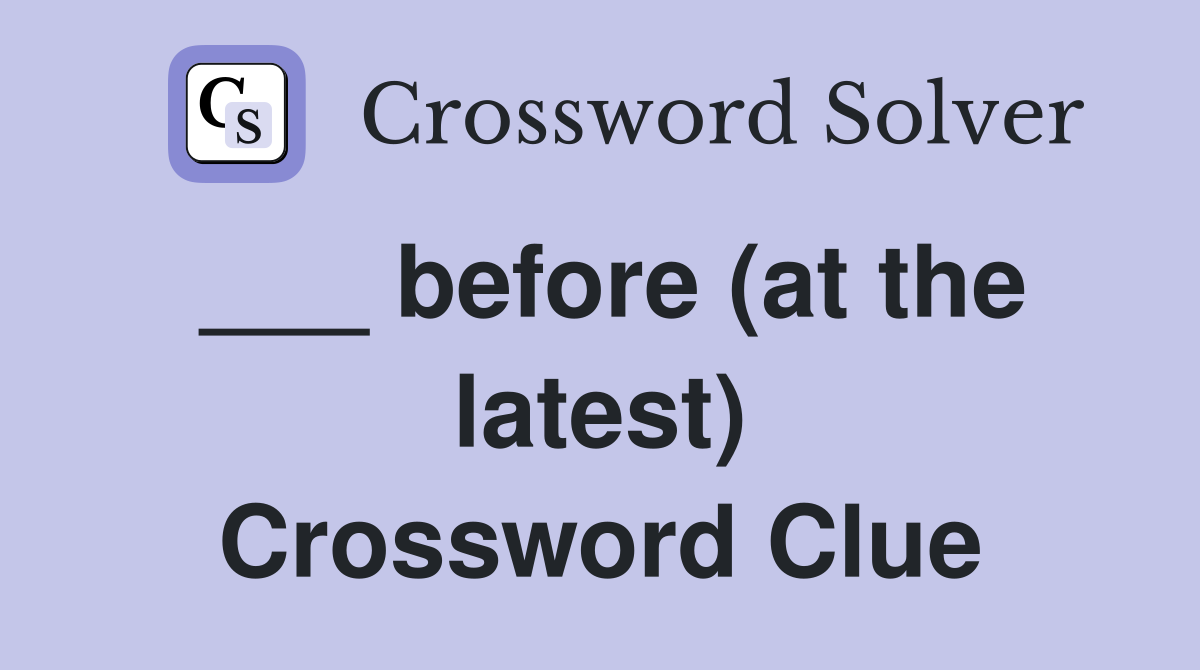 ___ before (at the latest) Crossword Clue