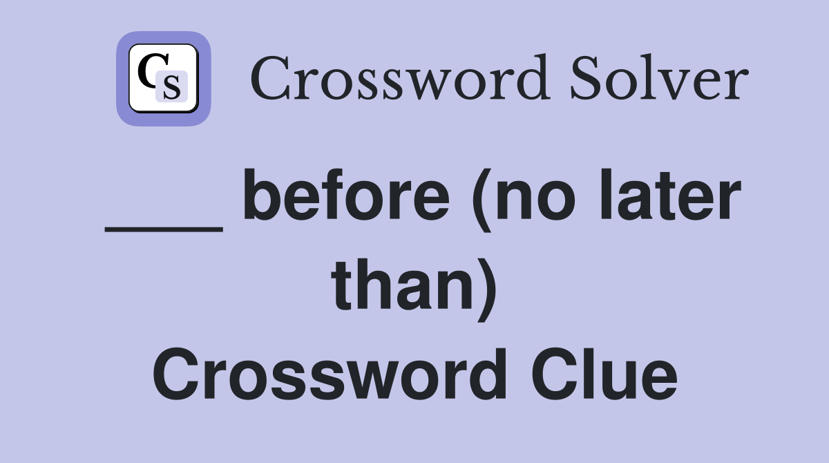 ___ before (no later than) Crossword Clue
