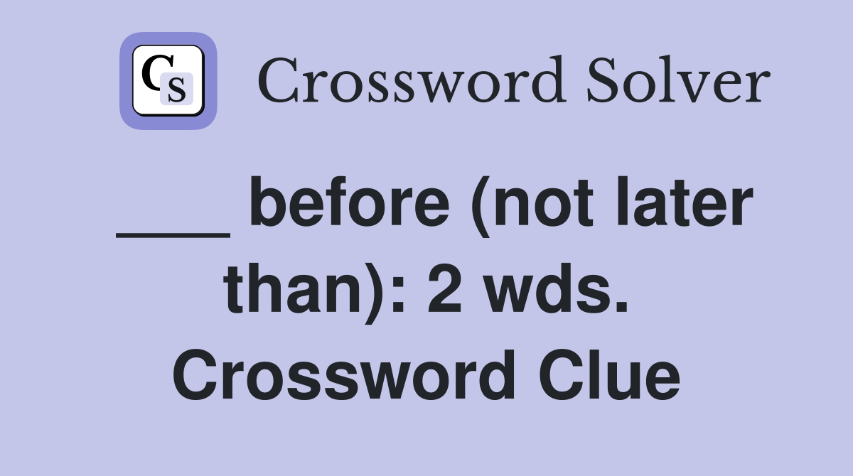 ___ before (not later than): 2 wds. Crossword Clue