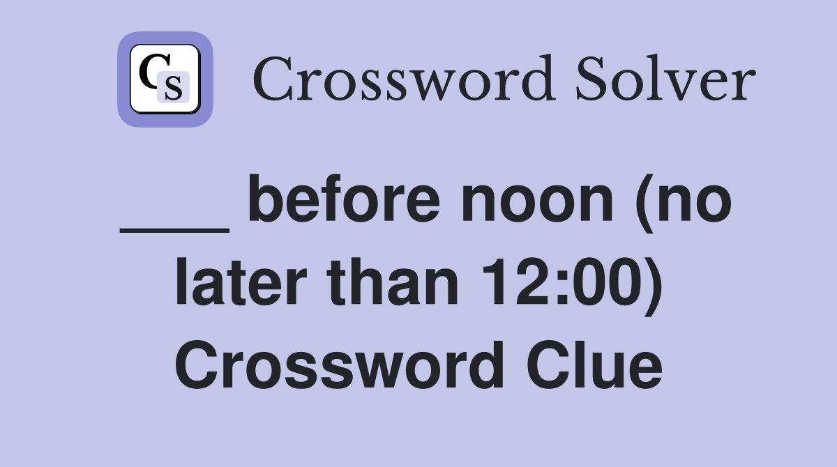 ___ before noon (no later than 12:00) Crossword Clue