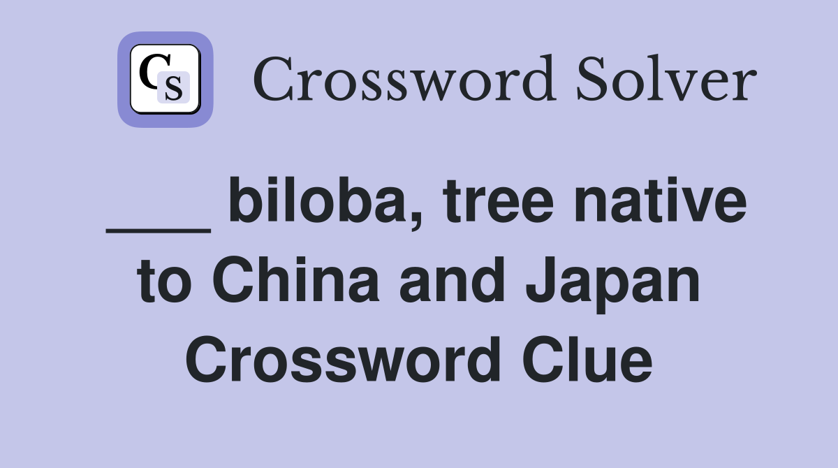 ___ biloba, tree native to China and Japan Crossword Clue