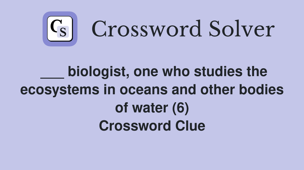 ___ biologist, one who studies the ecosystems in oceans and other bodies of water (6) Crossword Clue