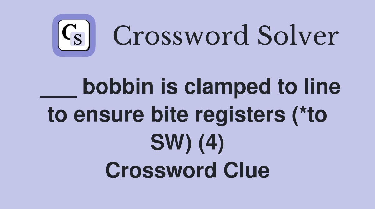 ___ bobbin is clamped to line to ensure bite registers (*to SW) (4) Crossword Clue