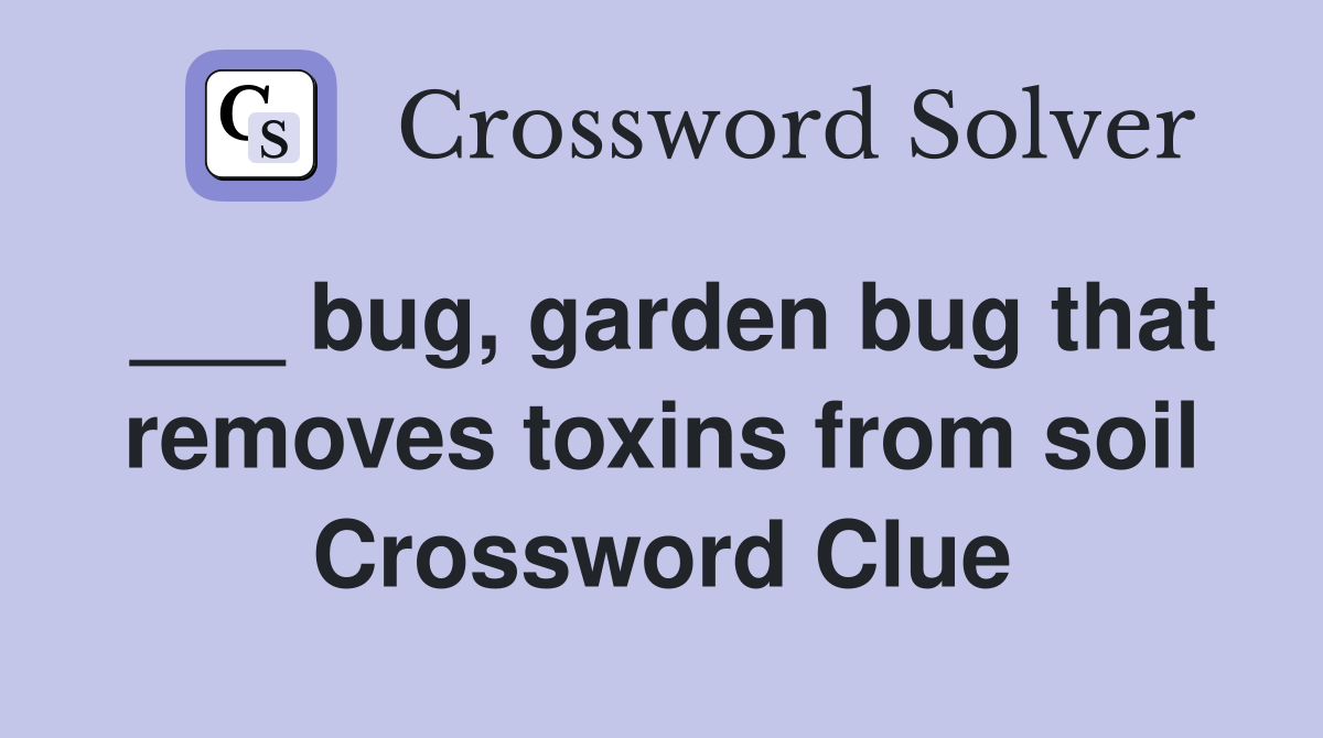 ___ bug, garden bug that removes toxins from soil Crossword Clue